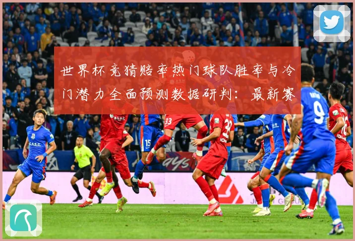 世界杯竞猜赔率热门球队胜率与冷门潜力全面预测数据研判：最新赛事动态与深度分析