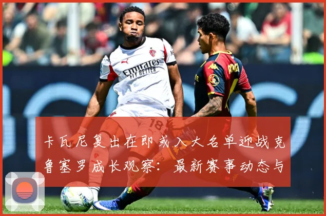 卡瓦尼复出在即或入大名单迎战克鲁塞罗成长观察：最新赛事动态与深度分析