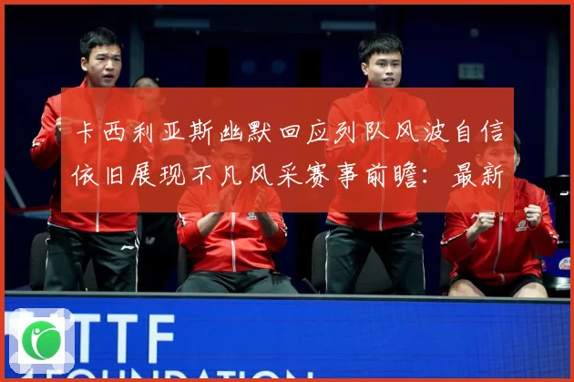 卡西利亚斯幽默回应列队风波自信依旧展现不凡风采赛事前瞻：最新赛事动态与深度分析