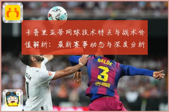 卡普里亚蒂网球技术特点与战术价值解析：最新赛事动态与深度分析