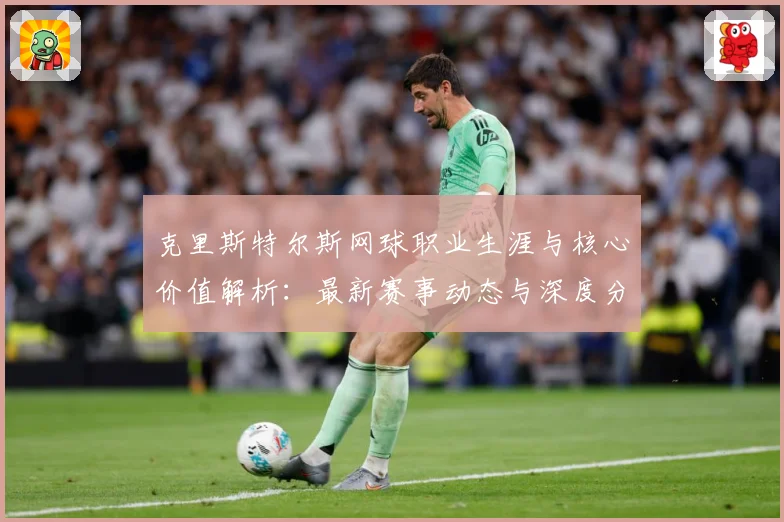 克里斯特尔斯网球职业生涯与核心价值解析：最新赛事动态与深度分析