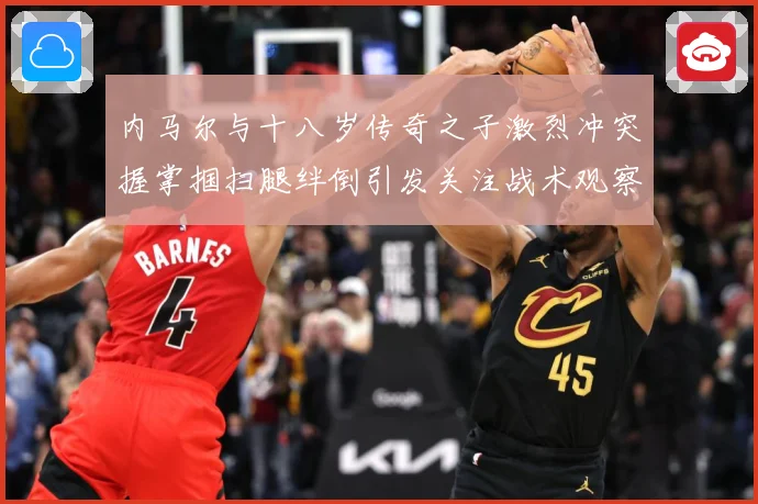内马尔与十八岁传奇之子激烈冲突握掌掴扫腿绊倒引发关注战术观察：最新赛事动态与深度分析