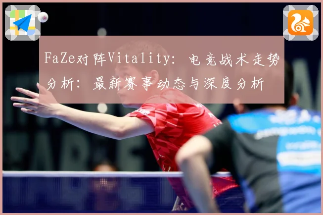 FaZe对阵Vitality：电竞战术走势分析：最新赛事动态与深度分析