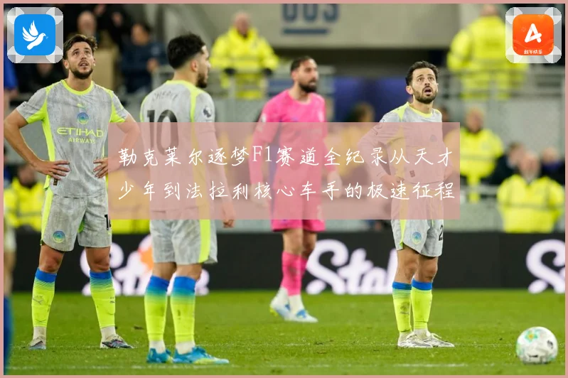 勒克莱尔逐梦F1赛道全纪录从天才少年到法拉利核心车手的极速征程解析：最新赛事动态与深度分析