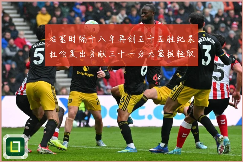 活塞时隔十八年再创五十五胜纪录杜伦复出贡献三十一分九篮板轻取成长观察：最新赛事动态与深度分析