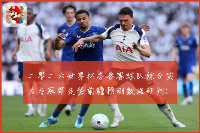 二零二六世界杯各参赛球队综合实力与冠军走势前瞻预测数据研判：最新赛事动态与深度分析
