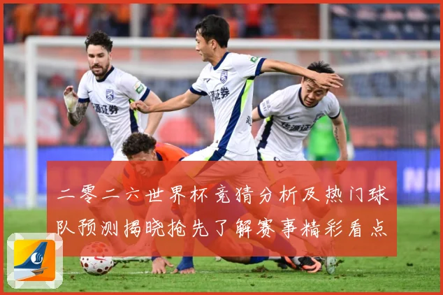 二零二六世界杯竞猜分析及热门球队预测揭晓抢先了解赛事精彩看点数据研判：最新赛事动态与深度分析