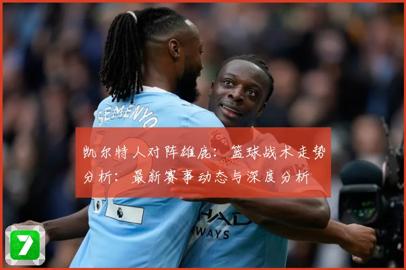 凯尔特人对阵雄鹿：篮球战术走势分析：最新赛事动态与深度分析