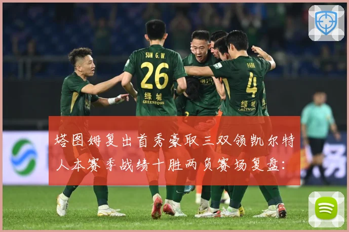 塔图姆复出首秀豪取三双领凯尔特人本赛季战绩十胜两负赛场复盘：最新赛事动态与深度分析