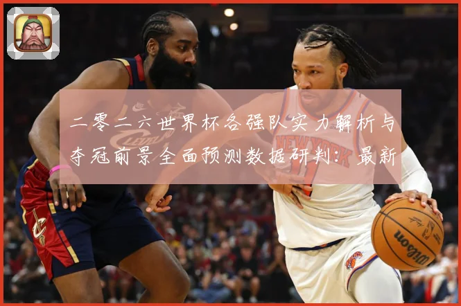 二零二六世界杯各强队实力解析与夺冠前景全面预测数据研判：最新赛事动态与深度分析