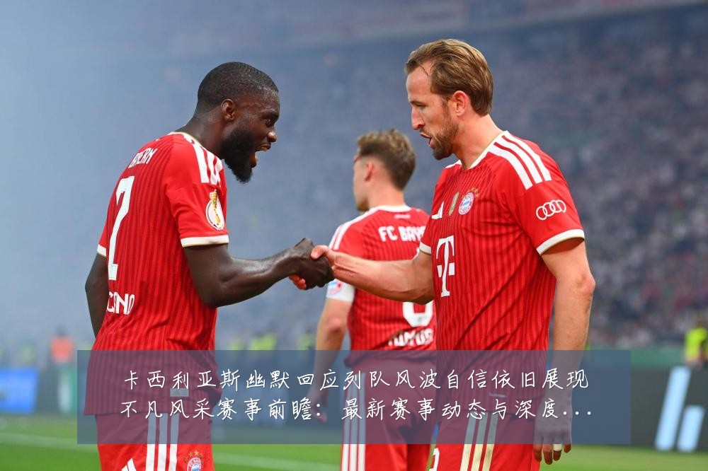 卡西利亚斯幽默回应列队风波自信依旧展现不凡风采赛事前瞻：最新赛事动态与深度分析