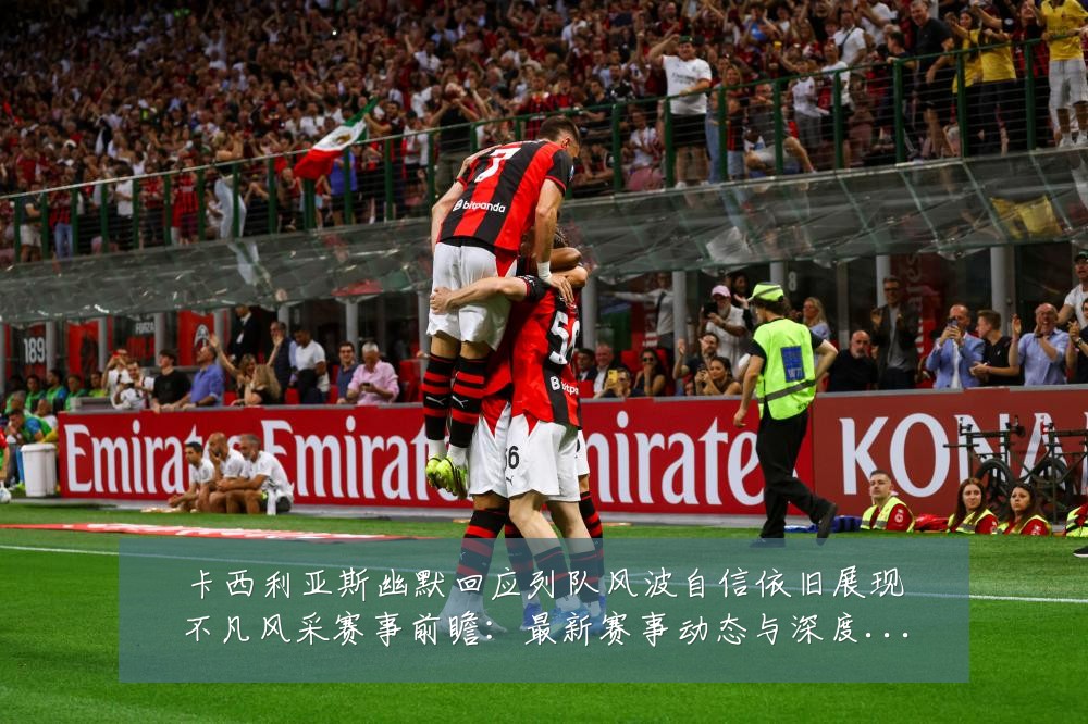 卡西利亚斯幽默回应列队风波自信依旧展现不凡风采赛事前瞻：最新赛事动态与深度分析