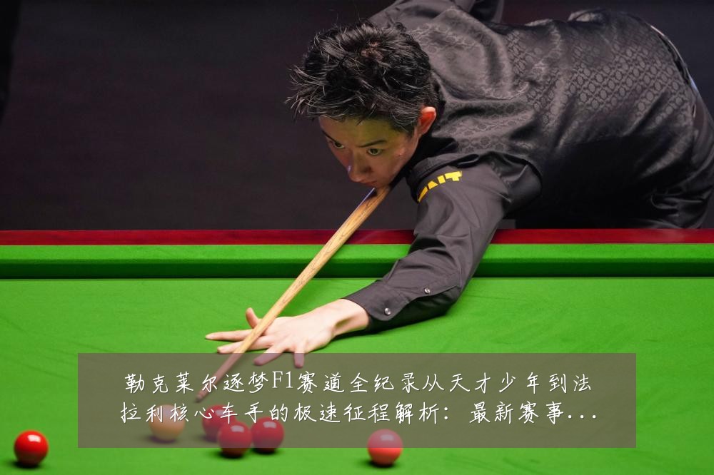 勒克莱尔逐梦F1赛道全纪录从天才少年到法拉利核心车手的极速征程解析：最新赛事动态与深度分析