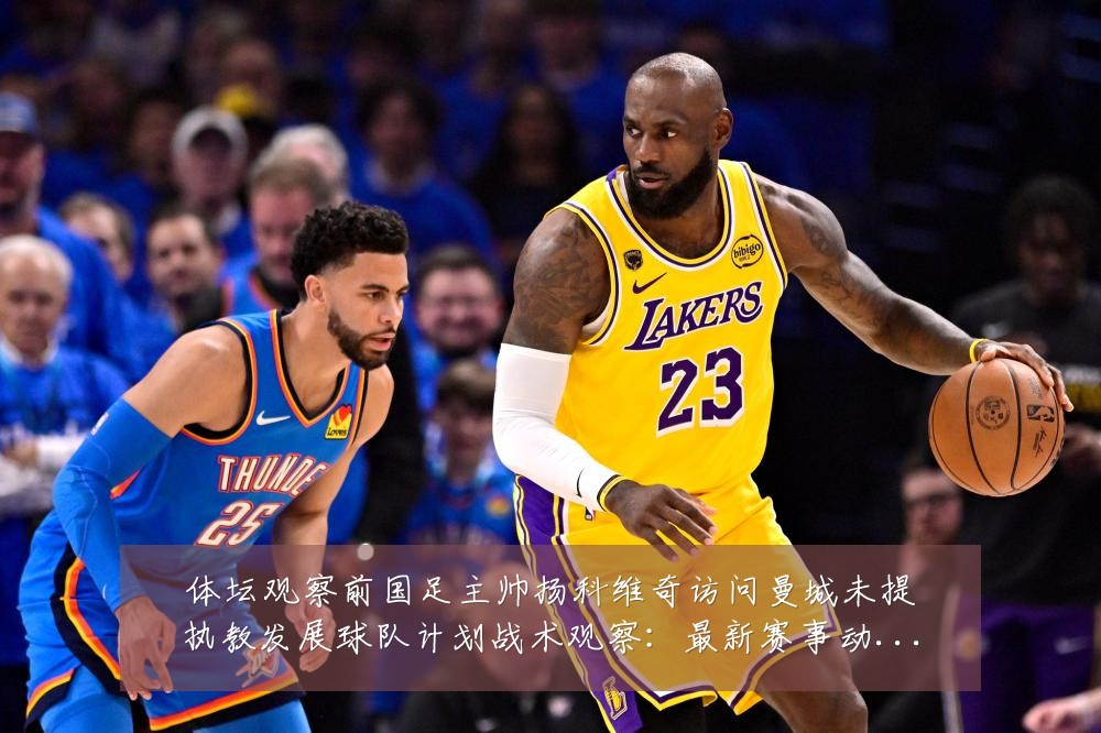 体坛观察前国足主帅扬科维奇访问曼城未提执教发展球队计划战术观察：最新赛事动态与深度分析
