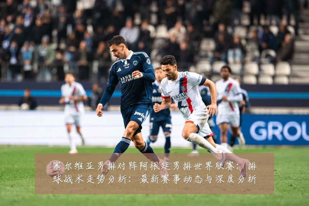 塞尔维亚男排对阵阿根廷男排世界联赛:排球战术走势分析:最新赛事动态与深度分析