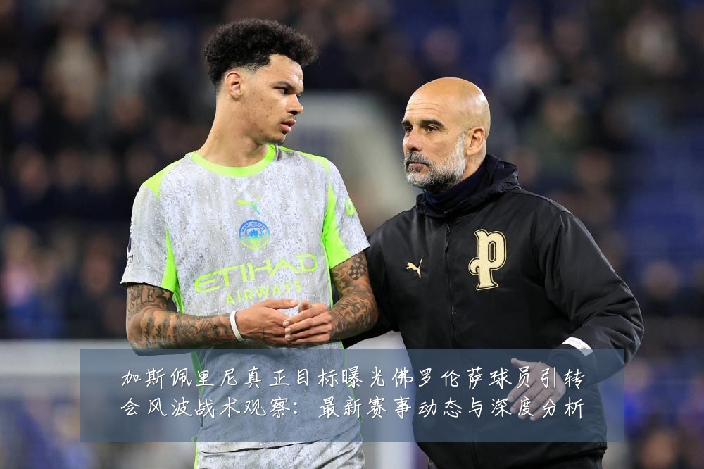 加斯佩里尼真正目标曝光佛罗伦萨球员引转会风波战术观察:最新赛事动态与深度分析