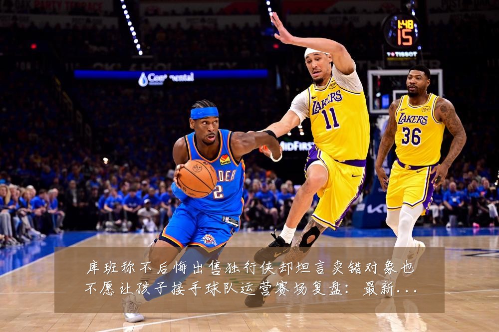 库班称不后悔出售独行侠却坦言卖错对象也不愿让孩子接手球队运营赛场复盘:最新赛事动态与深度分析