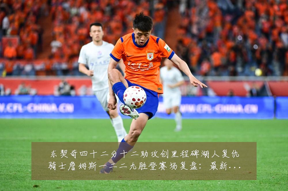 东契奇四十二分十二助攻创里程碑湖人复仇骑士詹姆斯一二二九胜登赛场复盘:最新赛事动态与深度分析