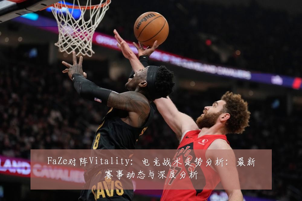 FaZe对阵Vitality:电竞战术走势分析:最新赛事动态与深度分析