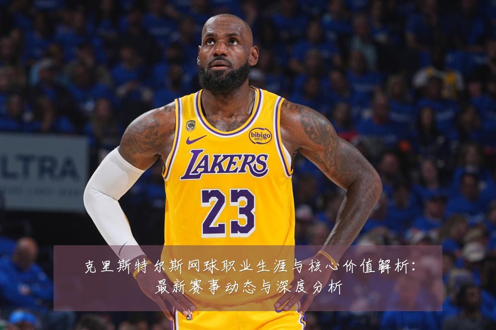 克里斯特尔斯网球职业生涯与核心价值解析:最新赛事动态与深度分析