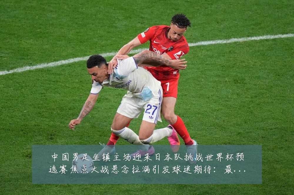 中国男足坐镇主场迎来日本队挑战世界杯预选赛焦点大战悬念拉满引发球迷期待:最新赛事动态与深度分析