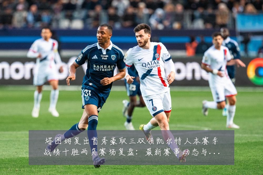 塔图姆复出首秀豪取三双领凯尔特人本赛季战绩十胜两负赛场复盘:最新赛事动态与深度分析