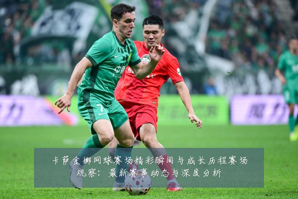 卡萨金娜网球赛场精彩瞬间与成长历程赛场观察:最新赛事动态与深度分析