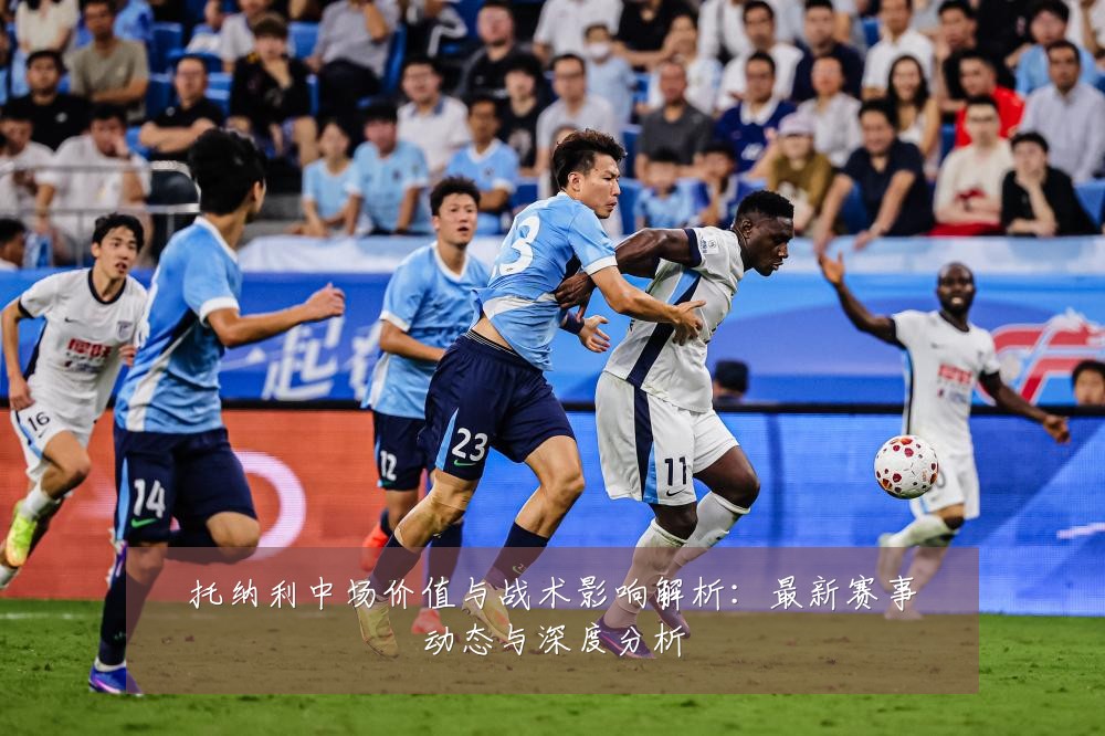 托纳利中场价值与战术影响解析:最新赛事动态与深度分析